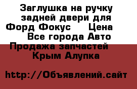 Заглушка на ручку задней двери для Форд Фокус 2 › Цена ­ 200 - Все города Авто » Продажа запчастей   . Крым,Алупка